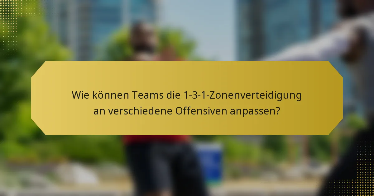 Wie können Teams die 1-3-1-Zonenverteidigung an verschiedene Offensiven anpassen?