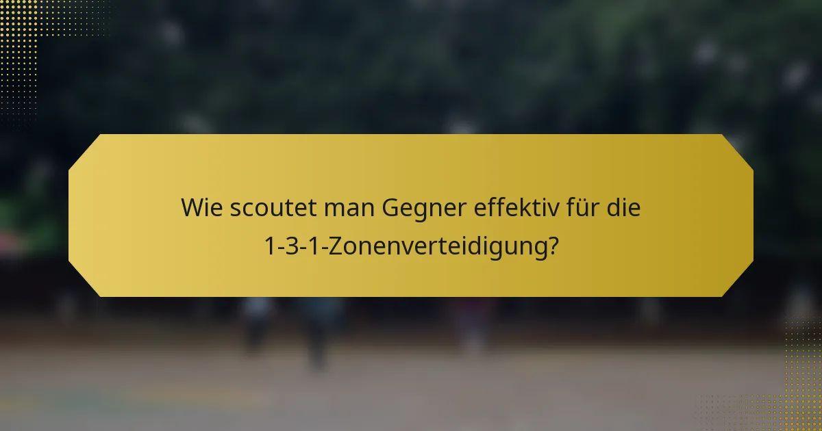 Wie scoutet man Gegner effektiv für die 1-3-1-Zonenverteidigung?